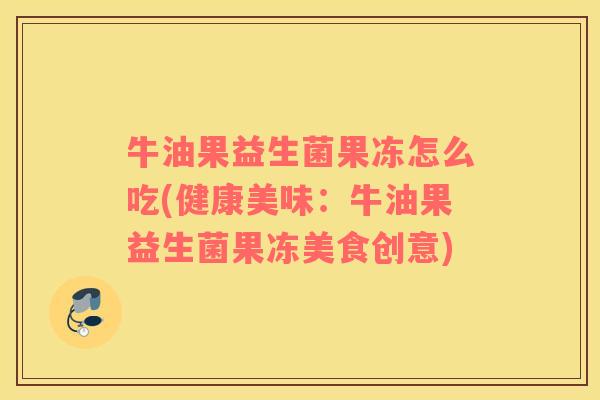 牛油果益生菌果冻怎么吃(健康美味：牛油果益生菌果冻美食创意)