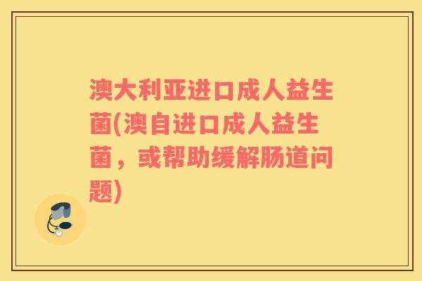 澳大利亚进口成人益生菌(澳自进口成人益生菌，或帮助缓解肠道问题)
