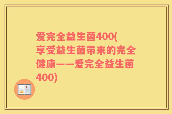 爱完全益生菌400(享受益生菌带来的完全健康——爱完全益生菌400)
