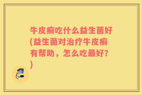 牛皮癣吃什么益生菌好(益生菌对治疗牛皮癣有帮助，怎么吃最好？)
