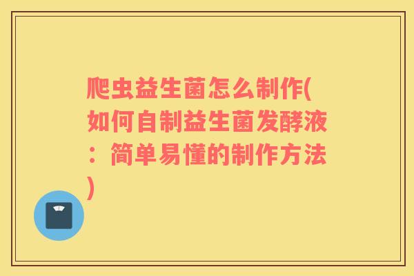 爬虫益生菌怎么制作(如何自制益生菌发酵液：简单易懂的制作方法)