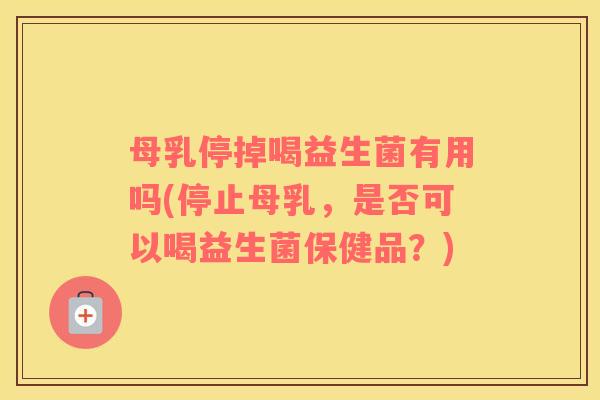 母乳停掉喝益生菌有用吗(停止母乳，是否可以喝益生菌保健品？)