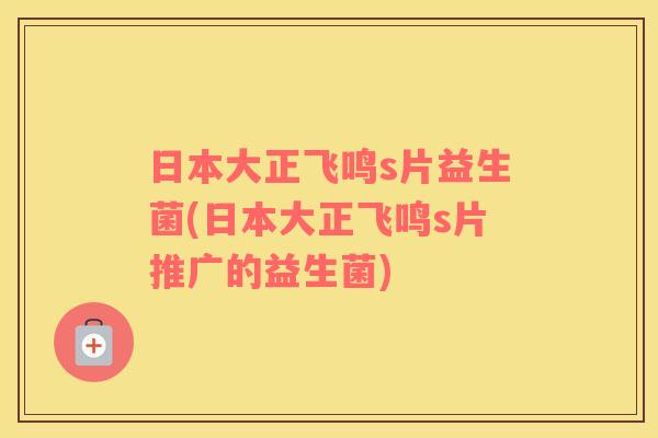 日本大正飞鸣s片益生菌(日本大正飞鸣s片推广的益生菌)