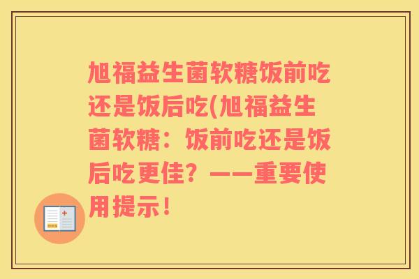 旭福益生菌软糖饭前吃还是饭后吃(旭福益生菌软糖：饭前吃还是饭后吃更佳？——重要使用提示！