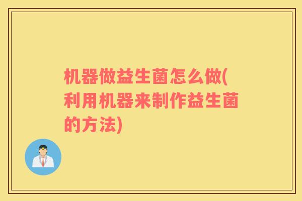 机器做益生菌怎么做(利用机器来制作益生菌的方法)