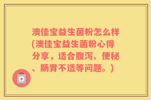 澳佳宝益生菌粉怎么样(澳佳宝益生菌粉心得分享，适合腹泻、便秘、肠胃不适等问题。)