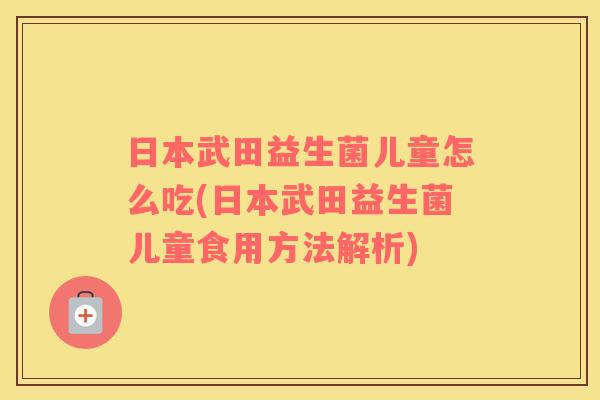 日本武田益生菌儿童怎么吃(日本武田益生菌儿童食用方法解析)