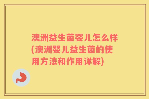 澳洲益生菌婴儿怎么样(澳洲婴儿益生菌的使用方法和作用详解)