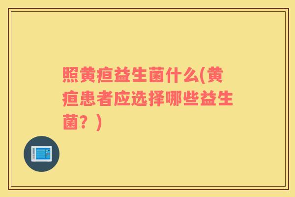 照黄疸益生菌什么(黄疸患者应选择哪些益生菌？)