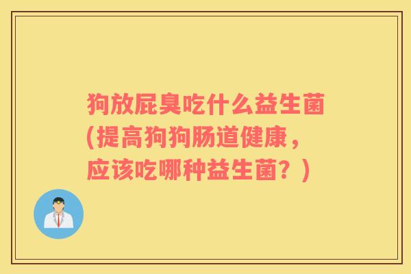狗放屁臭吃什么益生菌(提高狗狗肠道健康，应该吃哪种益生菌？)
