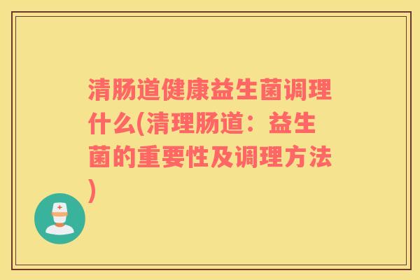 清肠道健康益生菌调理什么(清理肠道：益生菌的重要性及调理方法)