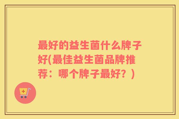 最好的益生菌什么牌子好(最佳益生菌品牌推荐：哪个牌子最好？)