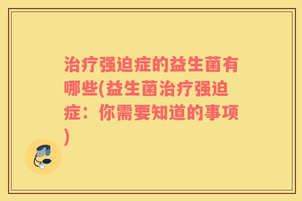 治疗强迫症的益生菌有哪些(益生菌治疗强迫症：你需要知道的事项)