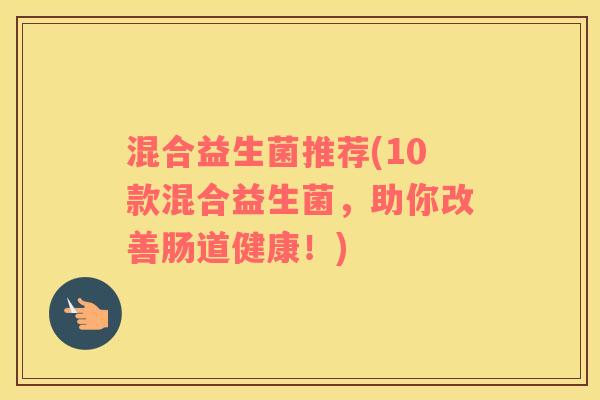 混合益生菌推荐(10款混合益生菌，助你改善肠道健康！)