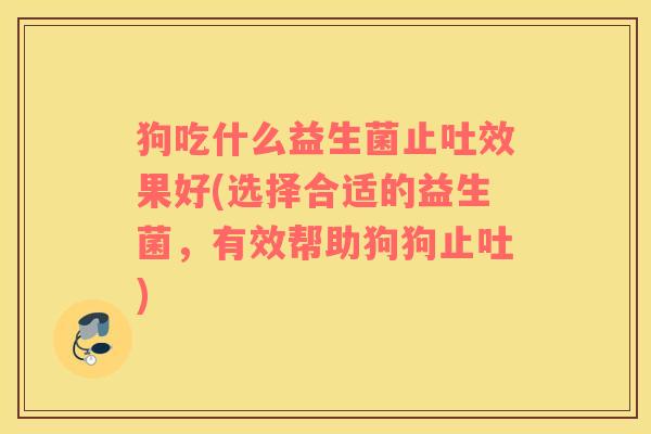 狗吃什么益生菌止吐效果好(选择合适的益生菌，有效帮助狗狗止吐)