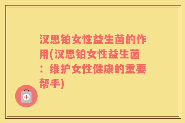 汉思铂女性益生菌的作用(汉思铂女性益生菌：维护女性健康的重要帮手)