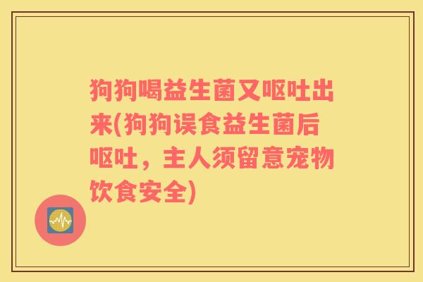 狗狗喝益生菌又呕吐出来(狗狗误食益生菌后呕吐，主人须留意宠物饮食安全)
