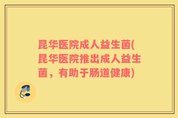 昆华医院成人益生菌(昆华医院推出成人益生菌，有助于肠道健康)