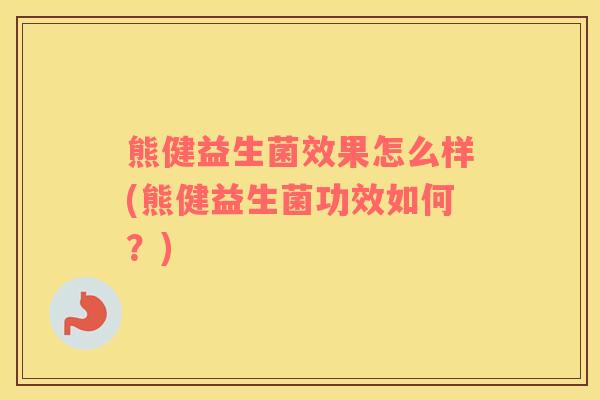 熊健益生菌效果怎么样(熊健益生菌功效如何？)