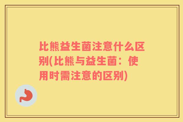 比熊益生菌注意什么区别(比熊与益生菌：使用时需注意的区别)