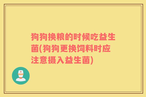 狗狗换粮的时候吃益生菌(狗狗更换饲料时应注意摄入益生菌)