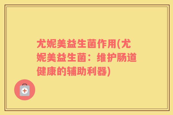 尤妮美益生菌作用(尤妮美益生菌：维护肠道健康的辅助利器)