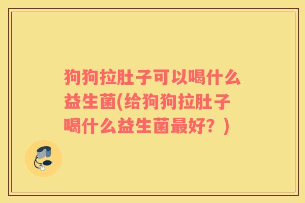 狗狗拉肚子可以喝什么益生菌(给狗狗拉肚子喝什么益生菌最好？)