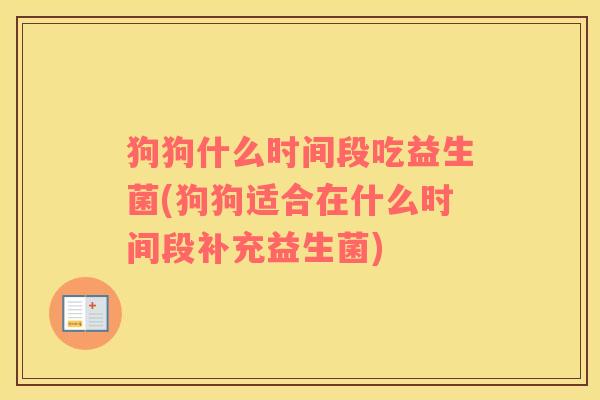 狗狗什么时间段吃益生菌(狗狗适合在什么时间段补充益生菌)