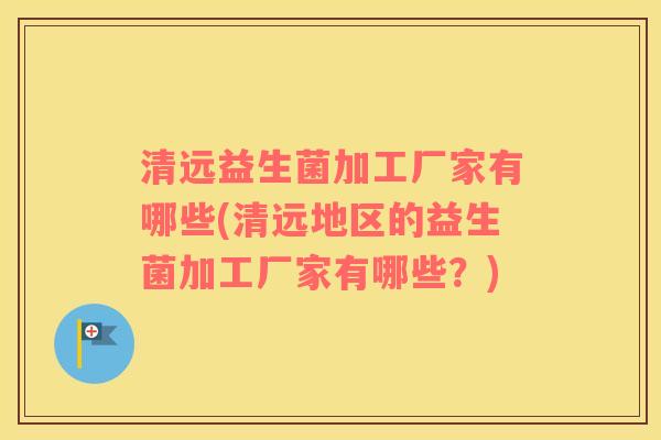 清远益生菌加工厂家有哪些(清远地区的益生菌加工厂家有哪些？)