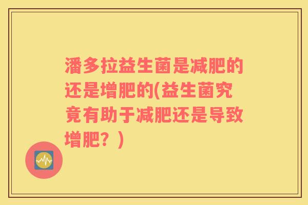 潘多拉益生菌是减肥的还是增肥的(益生菌究竟有助于减肥还是导致增肥？)