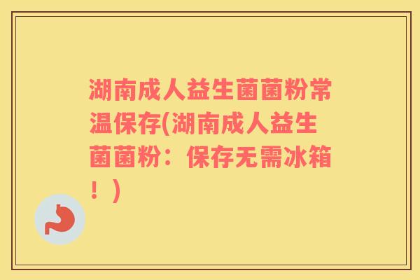 湖南成人益生菌菌粉常温保存(湖南成人益生菌菌粉：保存无需冰箱！)