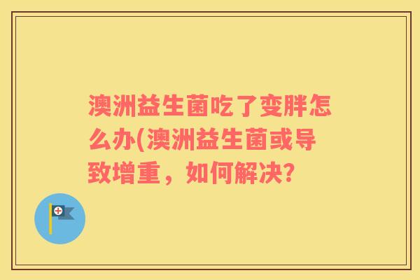澳洲益生菌吃了变胖怎么办(澳洲益生菌或导致增重，如何解决？