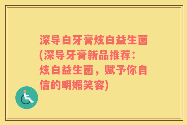 深导白牙膏炫白益生菌(深导牙膏新品推荐：炫白益生菌，赋予你自信的明媚笑容)