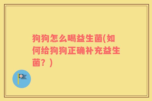 狗狗怎么喝益生菌(如何给狗狗正确补充益生菌？)