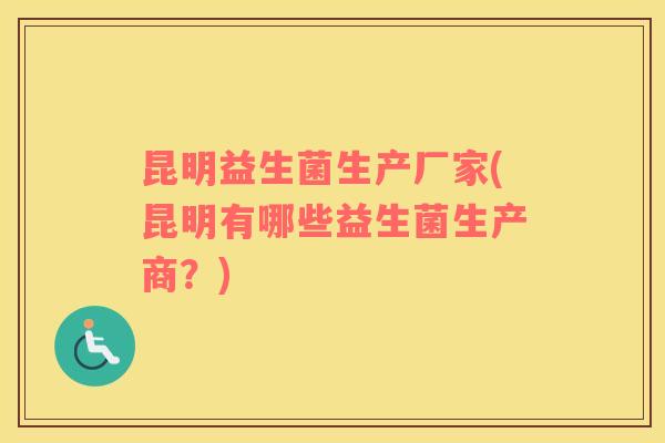 昆明益生菌生产厂家(昆明有哪些益生菌生产商？)