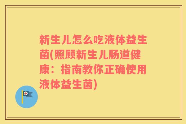 新生儿怎么吃液体益生菌(照顾新生儿肠道健康：指南教你正确使用液体益生菌)