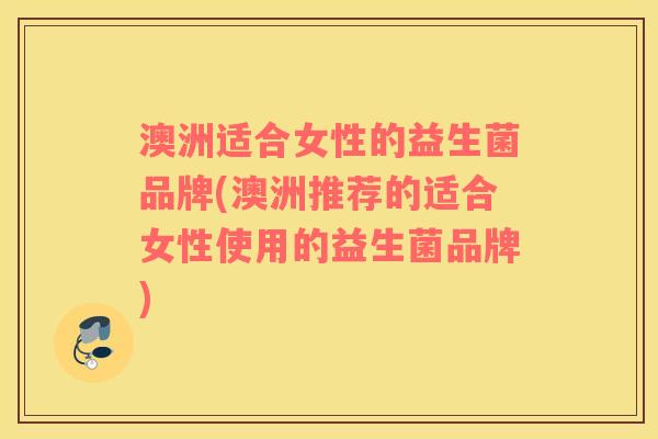 澳洲适合女性的益生菌品牌(澳洲推荐的适合女性使用的益生菌品牌)