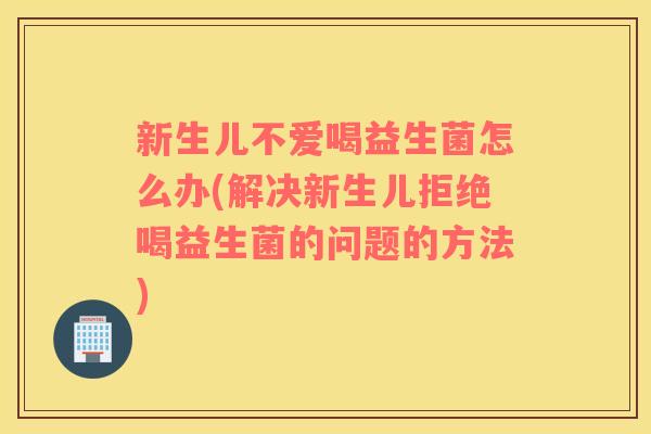 新生儿不爱喝益生菌怎么办(解决新生儿拒绝喝益生菌的问题的方法)