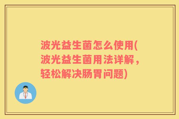 波光益生菌怎么使用(波光益生菌用法详解，轻松解决肠胃问题)