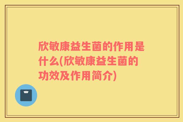 欣敏康益生菌的作用是什么(欣敏康益生菌的功效及作用简介)