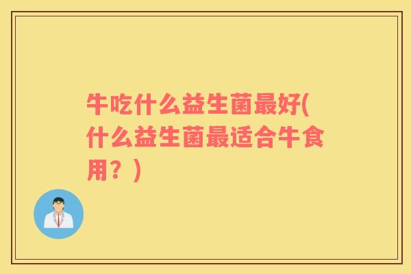 牛吃什么益生菌最好(什么益生菌最适合牛食用？)