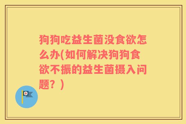 狗狗吃益生菌没食欲怎么办(如何解决狗狗食欲不振的益生菌摄入问题？)