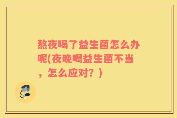 熬夜喝了益生菌怎么办呢(夜晚喝益生菌不当，怎么应对？)