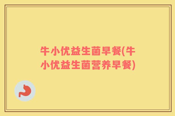 牛小优益生菌早餐(牛小优益生菌营养早餐)
