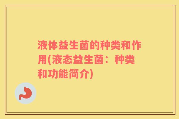 液体益生菌的种类和作用(液态益生菌：种类和功能简介)