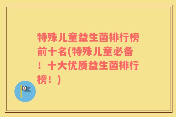 特殊儿童益生菌排行榜前十名(特殊儿童必备！十大优质益生菌排行榜！)