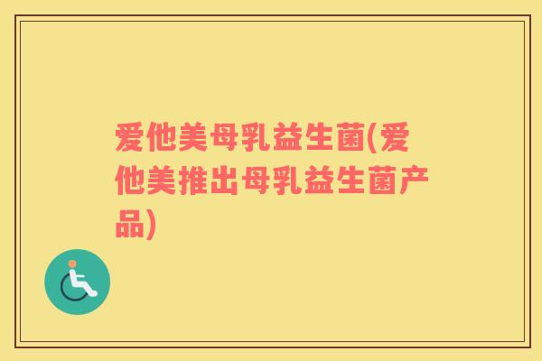 爱他美母乳益生菌(爱他美推出母乳益生菌产品)