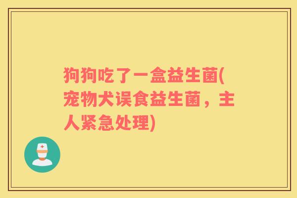 狗狗吃了一盒益生菌(宠物犬误食益生菌，主人紧急处理)