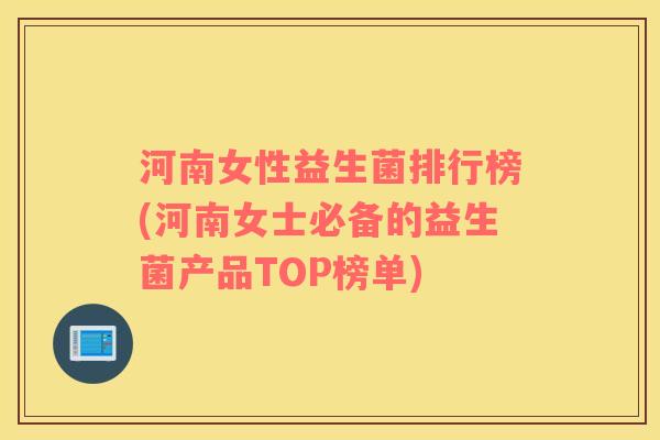 河南女性益生菌排行榜(河南女士必备的益生菌产品TOP榜单)