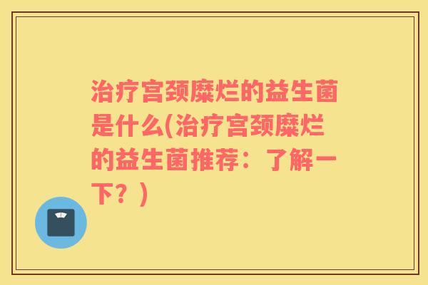 宫颈糜烂的益生菌是什么(宫颈糜烂的益生菌推荐:了解一下?) 宫颈糜烂的益生菌是什么(宫颈糜烂的益生菌推荐:了解一下?)